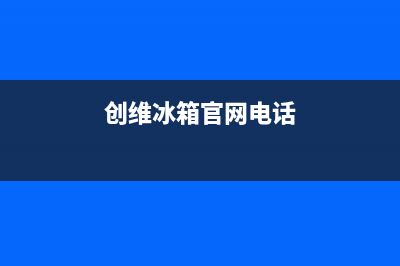 临沂创维冰箱官方维修电话(临沂达米尼冰箱售后)(创维冰箱官网电话)