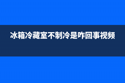 冰箱冷藏室不制冷了是怎么回事(冰箱冷藏室不制冷是咋回事视频)