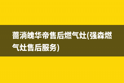 蔷淌魄华帝售后燃气灶(强森燃气灶售后服务)