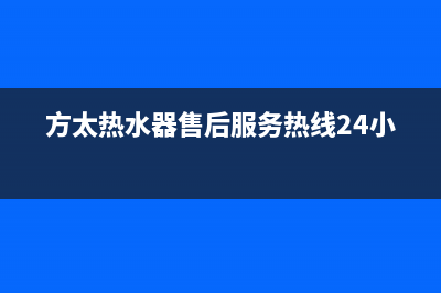 方太热水器售后服务(全国联保服务)各网点(方太热水器售后服务热线24小时)