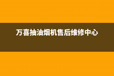 万喜抽油烟机售后维修(厂家指定维修网点)(万喜抽油烟机售后维修中心)