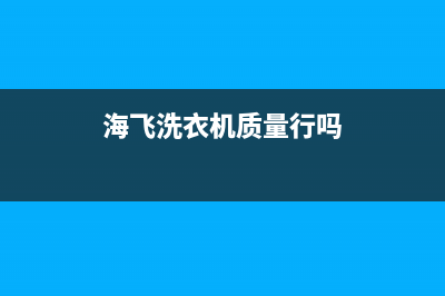 海飞洗衣机全国售后服务电话(海飞洗衣机售后)(海飞洗衣机质量行吗)