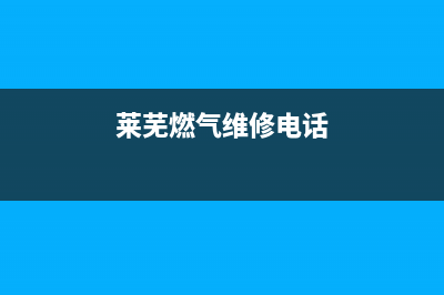 莱芜售后维修燃气灶电话(莱芜市华帝燃气灶售后服务)(莱芜燃气维修电话)