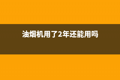 油烟机用了2年内部需要清洗吗(油烟机用了6年没有清洗)(油烟机用了2年还能用吗)