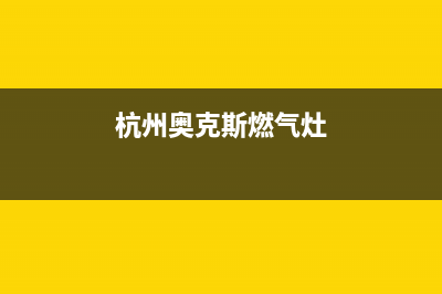 杭州奥克斯燃气灶维修服务电话(杭州奥克斯燃气灶维修点)(杭州奥克斯燃气灶)