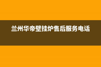 兰州华帝壁挂炉维修服务电话(兰州华帝壁挂炉维修售后电话)(兰州华帝壁挂炉售后服务电话)