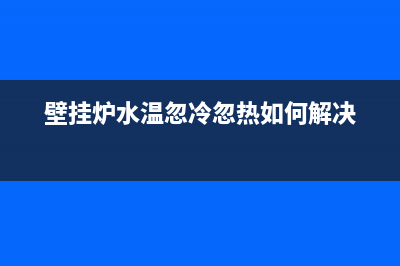壁挂炉水温忽冷忽热的解决办法(壁挂炉水温忽冷忽热如何解决)
