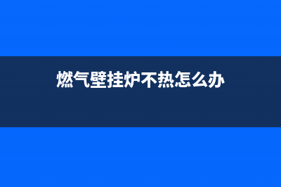 燃气壁挂炉不热—燃气壁挂炉不热的原因(燃气壁挂炉不热怎么办)