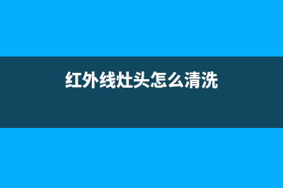 红外线燃气灶清洗小窍门(红外线燃气灶清洗维修)(红外线灶头怎么清洗)