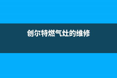创尔特燃气灶特约维修—全国统一售后服务中心(创尔特燃气灶的维修)