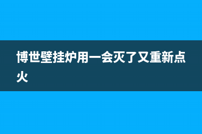 博世壁挂炉熄火原因大分析(博世壁挂炉用一会灭了又重新点火)