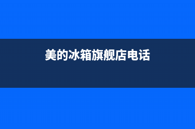 美的冰箱宣威售后服务中心电话(美的冰箱宣威售后服务中心电话号码)(美的冰箱旗舰店电话)