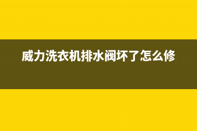 威力洗衣机排水时报故障F3是什么问题？解除代码f3的方法(威力洗衣机排水阀坏了怎么修)