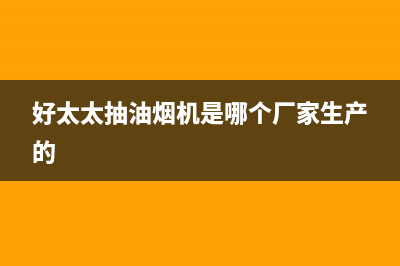 好太太抽油烟机售后维修(好太太抽油烟机是哪个厂家生产的)