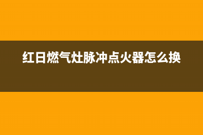 红日燃气灶脉冲点火器坏了有何现象(红日燃气灶脉冲点火器怎么换)