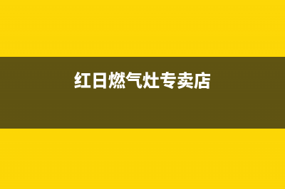 绍兴红日燃气灶售后维修电话(绍兴红日燃气灶售后服务电话)(红日燃气灶专卖店)