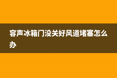 容声冰箱门没关好会导致故障吗(容声冰箱门没关好风道堵塞怎么办)