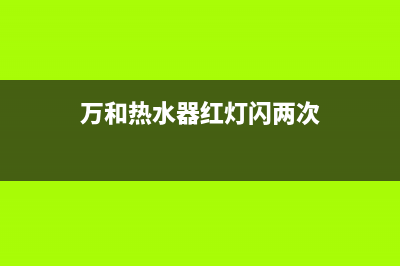 万和热水器红灯闪是什么故障？怎么恢复解除？(万和热水器红灯闪两次)