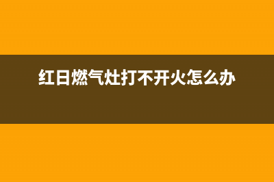 红日燃气灶打不着火、不点火故障最主要原因与排除方法(红日燃气灶打不开火怎么办)