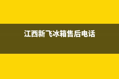 江西新飞冰箱售后服务电话号码(江西新飞冰箱售后维修电话)(江西新飞冰箱售后电话)