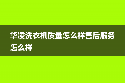 华凌牌洗衣机售后电话(华凌牌洗衣机售后服务电话)(华凌洗衣机质量怎么样售后服务怎么样)