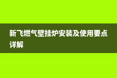 榆林新飞壁挂炉售后维修电话(榆林修壁挂炉维修电话)(新飞燃气壁挂炉安装及使用要点详解)