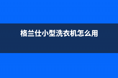 格兰仕小型洗衣机的维修(格兰仕小型洗衣机售后服务电话)(格兰仕小型洗衣机怎么用)