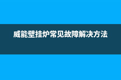 威能壁挂炉常见故障大全(威能壁挂炉常见故障解决方法)