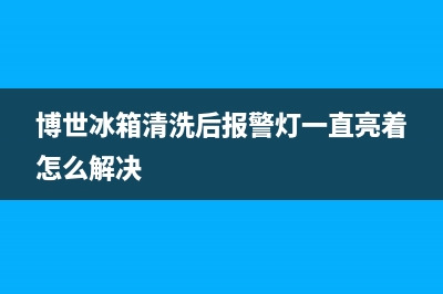 博世冰箱清洗后冷冻室是热的(博世冰箱清洗后如何设置)(博世冰箱清洗后报警灯一直亮着怎么解决)