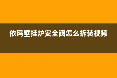 依玛壁挂炉安全不安全？后期安全使用指导与建议(依玛壁挂炉安全阀怎么拆装视频)