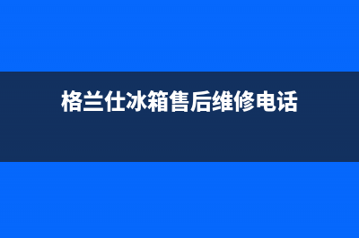 娄底格兰仕冰箱售后维修电话(娄底格兰仕冰箱维修)(格兰仕冰箱售后维修电话)