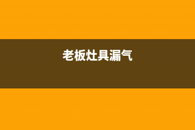 老板燃气灶漏煤气怎么办？灶具漏气故障详细的排除步骤(老板灶具漏气)