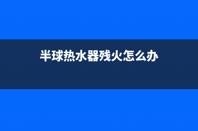 半球热水器残火故障的快速恢复解除方法(半球热水器残火怎么办)