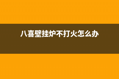 八喜壁挂炉不打火是怎么回事？八喜壁挂炉不点火的原因是什么(八喜壁挂炉不打火怎么办)