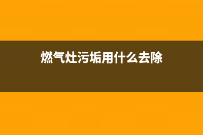 燃气灶碳化污垢清洗(燃气灶探针怎么清洗)(燃气灶污垢用什么去除)