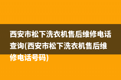 西安市松下洗衣机售后维修电话查询(西安市松下洗衣机售后维修电话号码)