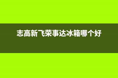 荣事达志高新飞冰箱售后维修电话(荣土达冰箱清洗)(志高新飞荣事达冰箱哪个好)