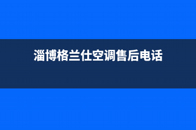 淄博格兰仕壁挂炉售后电话是多少(淄博格兰仕壁挂炉售后在哪里)(淄博格兰仕空调售后电话)