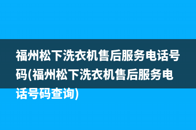 福州松下洗衣机售后服务电话号码(福州松下洗衣机售后服务电话号码查询)