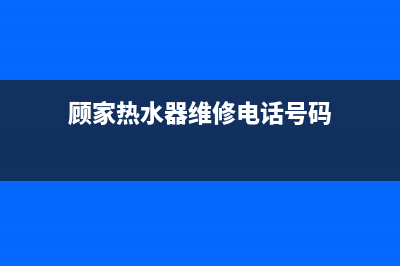 顾家热水器维修热线(顾家热水器维修电话号码)