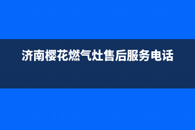 济南樱花燃气灶售后电话(济南樱花燃气灶售后)(济南樱花燃气灶售后服务电话)