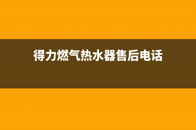 得力燃气热水器售后维修(得力燃气热水器售后电话)