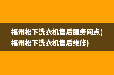 福州松下洗衣机售后服务网点(福州松下洗衣机售后维修)