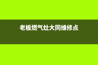 老板燃气灶大同售后服务电话(老板燃气灶大庆售后服务店)(老板燃气灶大同维修点)