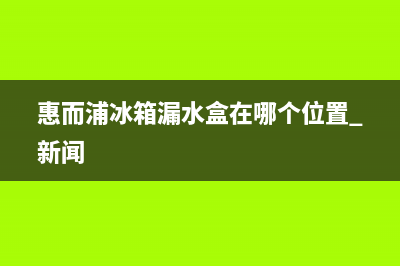 惠而浦冰箱外壳漏电维修方法有哪些(惠而浦冰箱漏水盒在哪个位置 新闻)