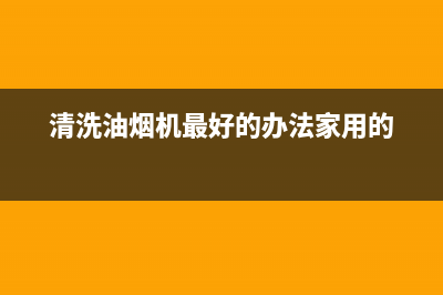 清洗油烟机最好的办法(清洗油烟机最好的工具)(清洗油烟机最好的办法家用的)