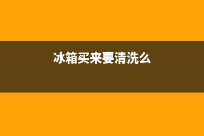 冰箱买来要清洗吗(冰箱买来用什么清洗)(冰箱买来要清洗么)