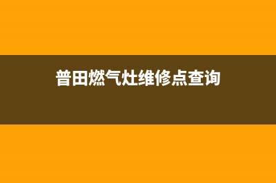 普田燃气灶维修中心—全国统一售后服务中心(普田燃气灶维修点查询)