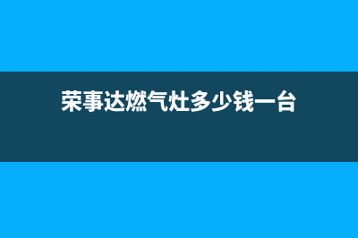 荣事达燃气灶售后大同市(荣事达燃气灶售后)(荣事达燃气灶多少钱一台)