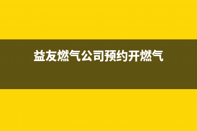 益友燃气灶售后电话(益阳樱花燃气灶售后)(益友燃气公司预约开燃气)
